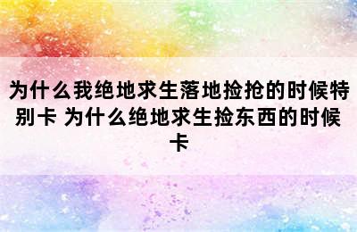 为什么我绝地求生落地捡抢的时候特别卡 为什么绝地求生捡东西的时候卡